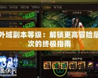 外域副本等級(jí)：解鎖更高冒險(xiǎn)層次的終極指南