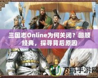 三國(guó)志Online為何關(guān)閉？回顧經(jīng)典，探尋背后原因