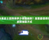 LOL未來戰(zhàn)士凱特琳多少錢能抽到？探索最值得投資的皮膚抽取方式