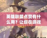 英雄聯(lián)盟點贊有什么用？讓你在游戲中收獲更多快樂與獎勵