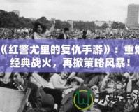 《紅警尤里的復(fù)仇手游》：重燃經(jīng)典戰(zhàn)火，再掀策略風(fēng)暴！