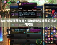 DNF新深淵圖在哪？探秘最新深淵圖的挑戰(zhàn)與獎勵