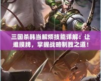 三國殺韓當(dāng)解煩技能詳解：讓誰摸牌，掌握戰(zhàn)略制勝之道！