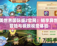 完美世界國(guó)際版2官網(wǎng)：暢享異世界冒險(xiǎn)與極致視覺(jué)體驗(yàn)