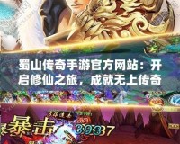 蜀山傳奇手游官方網(wǎng)站：開啟修仙之旅，成就無上傳奇