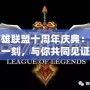 英雄聯(lián)盟十周年慶典：這一刻，與你共同見(jiàn)證