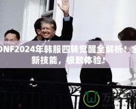 DNF2024年韓服四轉(zhuǎn)覺醒全解析！全新技能，極致體驗(yàn)！