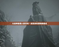 斗戰(zhàn)神能賺人民幣嗎？探索游戲賺錢新模式