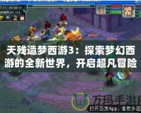 天殘造夢西游3：探索夢幻西游的全新世界，開啟超凡冒險之旅！