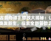 《古劍奇譚》修改大揭秘：讓經(jīng)典煥發(fā)新生，探索全新冒險(xiǎn)之旅！