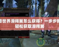 魔獸世界滑翔翼怎么獲得？一步步教你輕松獲取滑翔翼