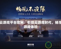 網(wǎng)易云游戲平臺官網(wǎng)：引領云游戲時代，暢享極速游戲體驗