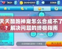 天天酷跑神寵怎么合成不了？解決問題的終極指南