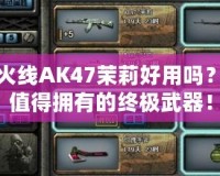 穿越火線AK47茉莉好用嗎？究竟值得擁有的終極武器！
