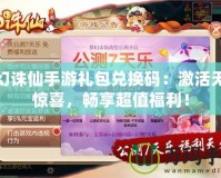 夢幻誅仙手游禮包兌換碼：激活無限驚喜，暢享超值福利！