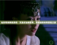 仙劍奇?zhèn)b網(wǎng)絡(luò)游戲：沉浸式仙俠世界，開啟你的傳奇冒險之旅