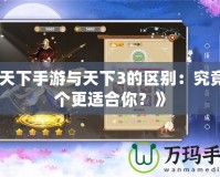 《天下手游與天下3的區(qū)別：究竟哪個更適合你？》