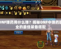 DNF彈藥用什么彈？揭秘DNF中彈藥職業(yè)的最佳裝備搭配