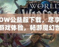 WOW公益服下載，盡享精彩游戲體驗(yàn)，暢游魔幻世界