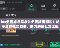 ins免費(fèi)加速器永久免費(fèi)版有哪些？暢享全球社交自由，助力跨境社交無阻