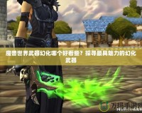 魔獸世界武器幻化哪個好看些？探尋最具魅力的幻化武器