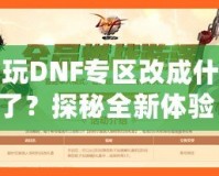 多玩DNF專區(qū)改成什么了？探秘全新體驗(yàn)！