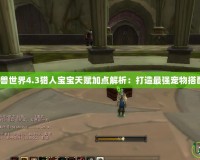 魔獸世界4.3獵人寶寶天賦加點解析：打造最強(qiáng)寵物搭配！
