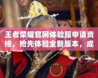 王者榮耀官網(wǎng)體驗(yàn)服申請(qǐng)資格，搶先體驗(yàn)全新版本，成就榮耀之巔
