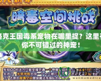 洛克王國(guó)毒系寵物在哪里捉？這里有你不可錯(cuò)過(guò)的神寵！