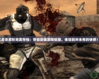 《虐殺原形完美存檔：帶你突破游戲極限，體驗(yàn)前所未有的快感！》