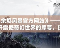 《余燼風(fēng)暴官方網(wǎng)站》——揭開震撼奇幻世界的序幕，探尋最強(qiáng)戰(zhàn)斗體驗(yàn)！