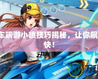 QQ飛車(chē)端游小噴技巧揭秘，讓你飆車(chē)更爽快！