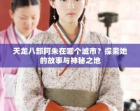 天龍八部阿朱在哪個城市？探索她的故事與神秘之地