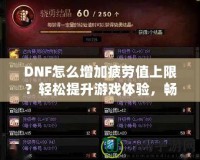 DNF怎么增加疲勞值上限？輕松提升游戲體驗(yàn)，暢享無憂冒險！
