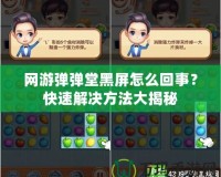 網(wǎng)游彈彈堂黑屏怎么回事？快速解決方法大揭秘