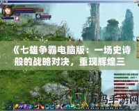 《七雄爭霸電腦版：一場史詩般的戰(zhàn)略對決，重現(xiàn)輝煌三國時代》