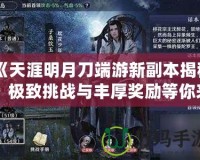 《天涯明月刀端游新副本揭秘：極致挑戰(zhàn)與豐厚獎勵等你來戰(zhàn)！》