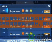 王者榮耀奧運積分怎么算？全面解析如何賺取奧運積分，成為電競英雄！