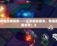 《荒神罪攻略視頻——讓你輕松破關(guān)，快速提升游戲水平！》