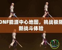 深入探索DNF能源中心地圖，挑戰(zhàn)極限，領(lǐng)略全新戰(zhàn)斗體驗