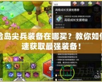 冒險(xiǎn)島尖兵裝備在哪買？教你如何迅速獲取最強(qiáng)裝備！