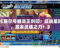 《賽爾號(hào)精靈王刻印：征戰(zhàn)星際，激發(fā)靈魂之力！》