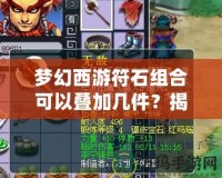 夢(mèng)幻西游符石組合可以疊加幾件？揭秘符石系統(tǒng)的獨(dú)特魅力與策略
