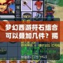 夢幻西游符石組合可以疊加幾件？揭秘符石系統(tǒng)的獨(dú)特魅力與策略