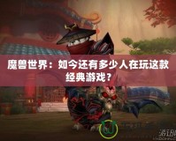 魔獸世界：如今還有多少人在玩這款經典游戲？