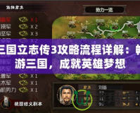 三國立志傳3攻略流程詳解：暢游三國，成就英雄夢想