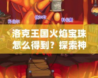 洛克王國火焰寶珠怎么得到？探索神秘寶珠獲取途徑