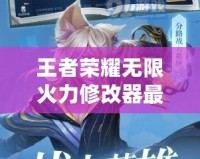 王者榮耀無(wú)限火力修改器最新版：盡享無(wú)限樂(lè)趣，釋放真正的游戲潛力