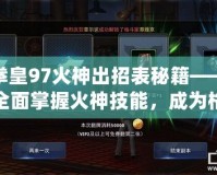 拳皇97火神出招表秘籍——全面掌握火神技能，成為格斗場上的無敵霸主