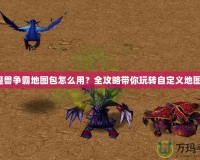 魔獸爭霸地圖包怎么用？全攻略帶你玩轉(zhuǎn)自定義地圖！